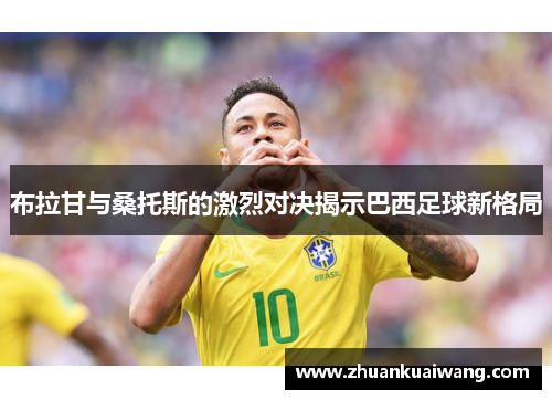 布拉甘与桑托斯的激烈对决揭示巴西足球新格局