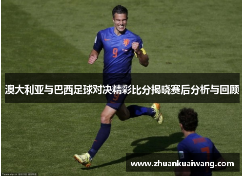 澳大利亚与巴西足球对决精彩比分揭晓赛后分析与回顾