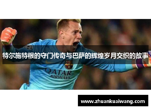 特尔施特根的守门传奇与巴萨的辉煌岁月交织的故事