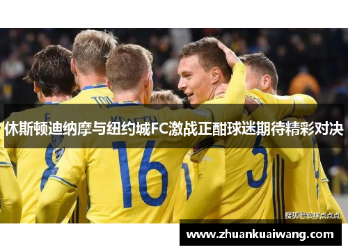 休斯顿迪纳摩与纽约城FC激战正酣球迷期待精彩对决