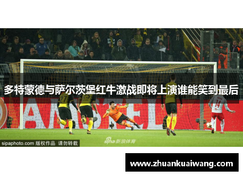 多特蒙德与萨尔茨堡红牛激战即将上演谁能笑到最后
