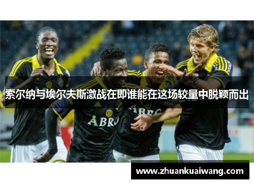 索尔纳与埃尔夫斯激战在即谁能在这场较量中脱颖而出