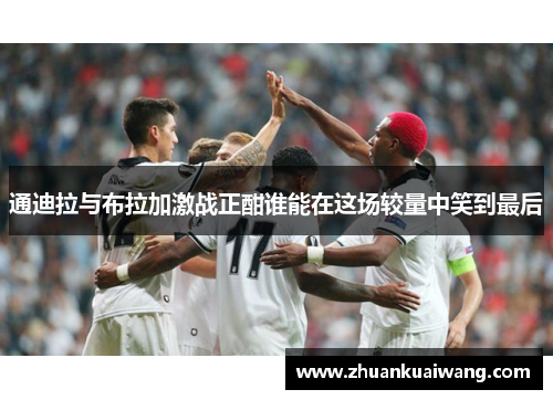 通迪拉与布拉加激战正酣谁能在这场较量中笑到最后