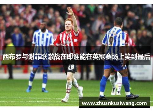 西布罗与谢菲联激战在即谁能在英冠赛场上笑到最后