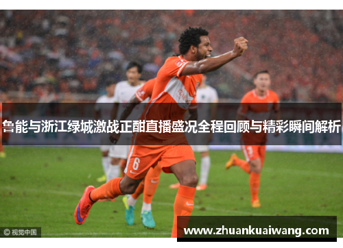 鲁能与浙江绿城激战正酣直播盛况全程回顾与精彩瞬间解析