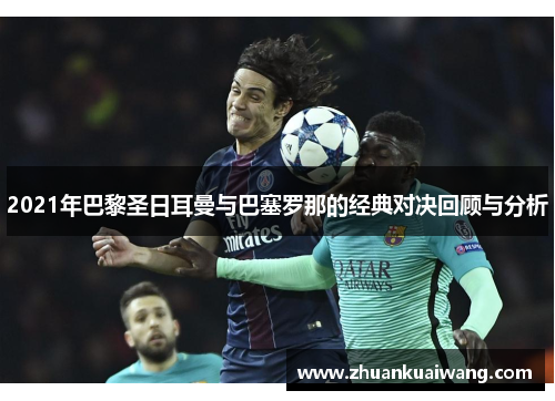 2021年巴黎圣日耳曼与巴塞罗那的经典对决回顾与分析