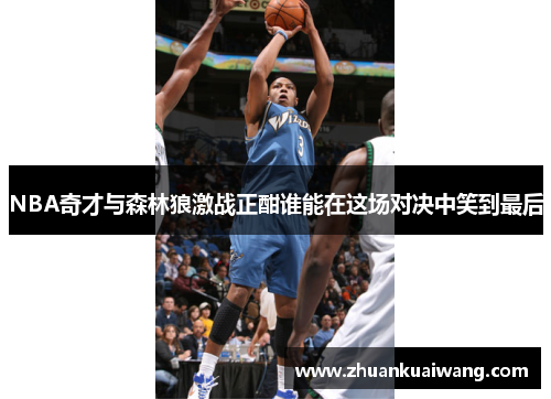 NBA奇才与森林狼激战正酣谁能在这场对决中笑到最后