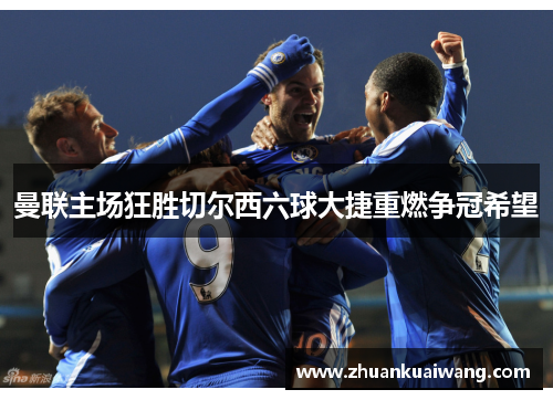 曼联主场狂胜切尔西六球大捷重燃争冠希望